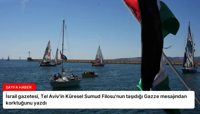 İsrail gazetesi, Tel Aviv’in Küresel Sumud Filosu’nun taşıdığı Gazze mesajından korktuğunu yazdı