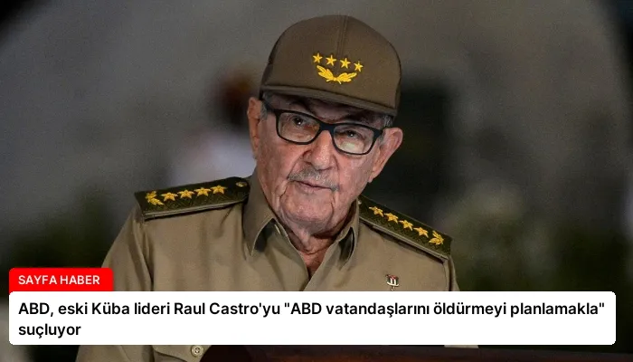 ABD, eski Küba lideri Raul Castro’yu “ABD vatandaşlarını öldürmeyi planlamakla” suçluyor