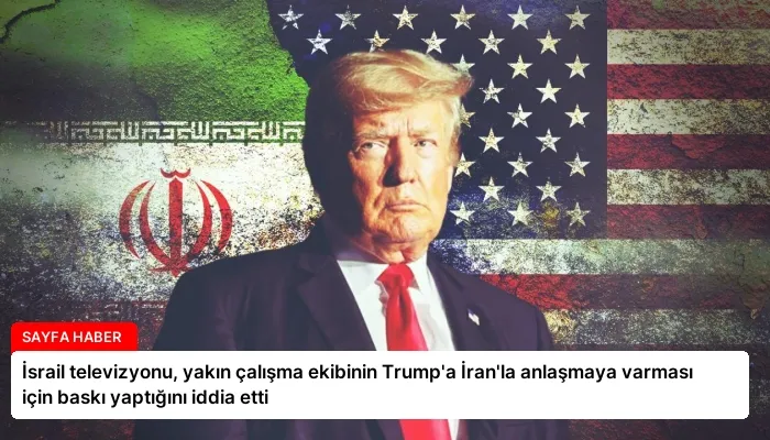 İsrail televizyonu, yakın çalışma ekibinin Trump’a İran’la anlaşmaya varması için baskı yaptığını iddia etti