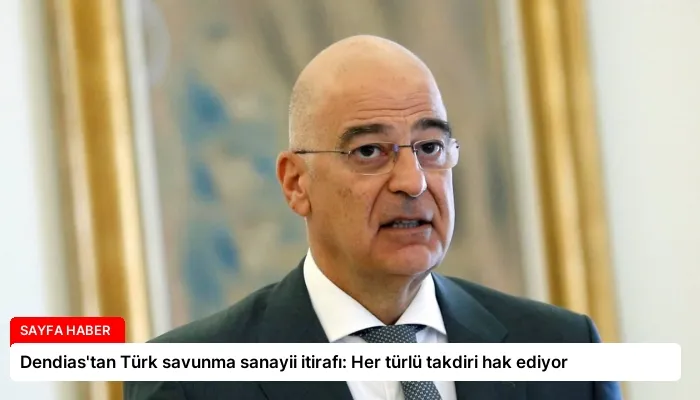 Dendias’tan Türk savunma sanayii itirafı: Her türlü takdiri hak ediyor