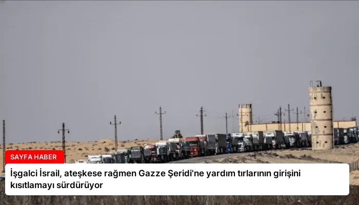 İşgalci İsrail, ateşkese rağmen Gazze Şeridi’ne yardım tırlarının girişini kısıtlamayı sürdürüyor