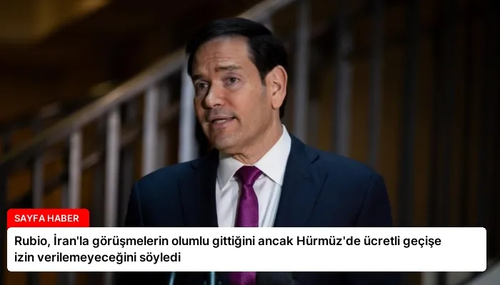Rubio, İran’la görüşmelerin olumlu gittiğini ancak Hürmüz’de ücretli geçişe izin verilemeyeceğini söyledi