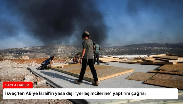 İsveç’ten AB’ye İsrail’in yasa dışı “yerleşimcilerine” yaptırım çağrısı