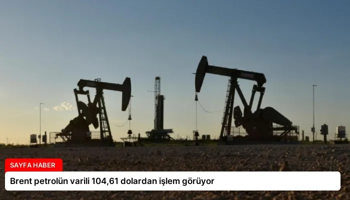Brent petrolün varili 104,61 dolardan işlem görüyor
