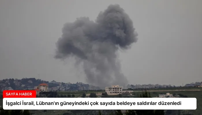 İşgalci İsrail, Lübnan’ın güneyindeki çok sayıda beldeye saldırılar düzenledi