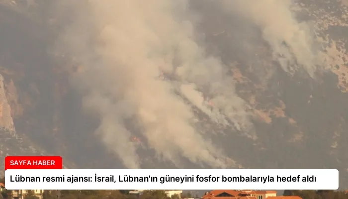Lübnan resmi ajansı: İsrail, Lübnan’ın güneyini fosfor bombalarıyla hedef aldı