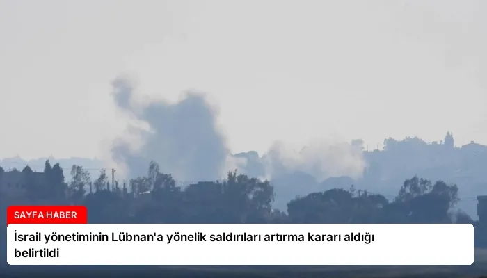 İsrail yönetiminin Lübnan’a yönelik saldırıları artırma kararı aldığı belirtildi