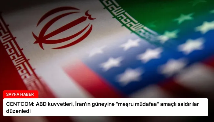 CENTCOM: ABD kuvvetleri, İran’ın güneyine “meşru müdafaa” amaçlı saldırılar düzenledi