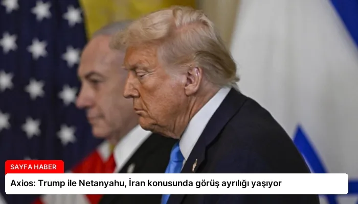Axios: Trump ile Netanyahu, İran konusunda görüş ayrılığı yaşıyor