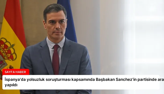 İspanya’da yolsuzluk soruşturması kapsamında Başbakan Sanchez’in partisinde arama yapıldı