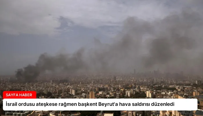 İsrail ordusu ateşkese rağmen başkent Beyrut’a hava saldırısı düzenledi
