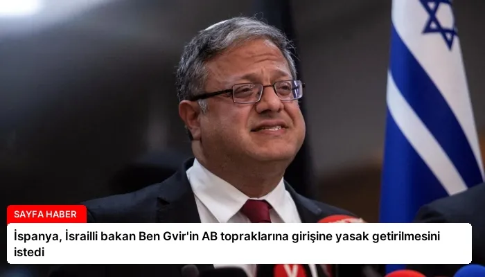 İspanya, İsrailli bakan Ben Gvir’in AB topraklarına girişine yasak getirilmesini istedi
