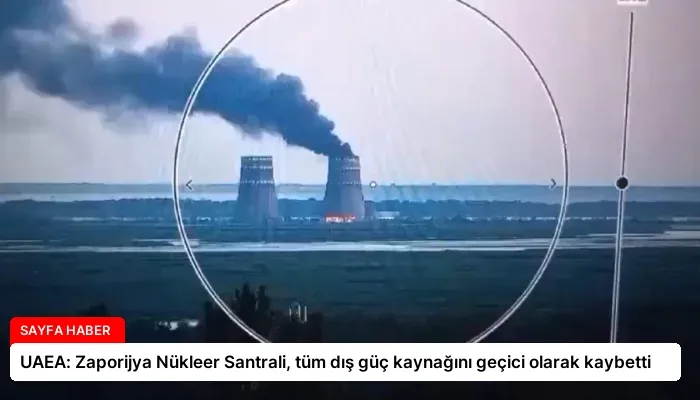 UAEA: Zaporijya Nükleer Santrali, tüm dış güç kaynağını geçici olarak kaybetti