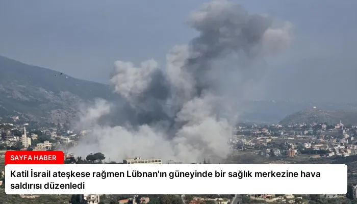 Katil İsrail ateşkese rağmen Lübnan’ın güneyinde bir sağlık merkezine hava saldırısı düzenledi