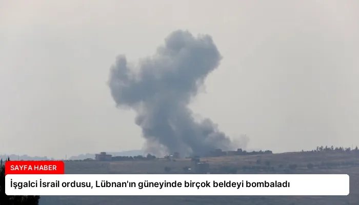 İşgalci İsrail ordusu, Lübnan’ın güneyinde birçok beldeyi bombaladı
