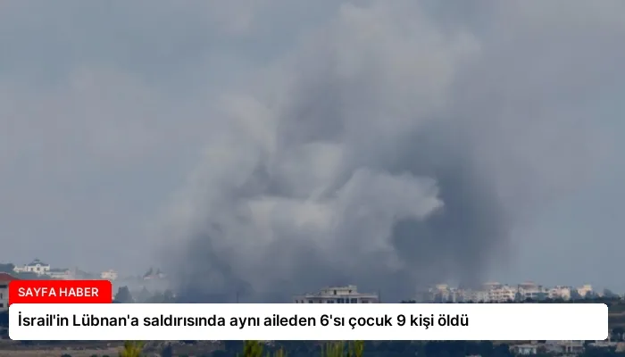 İsrail’in Lübnan’a saldırısında aynı aileden 6’sı çocuk 9 kişi öldü