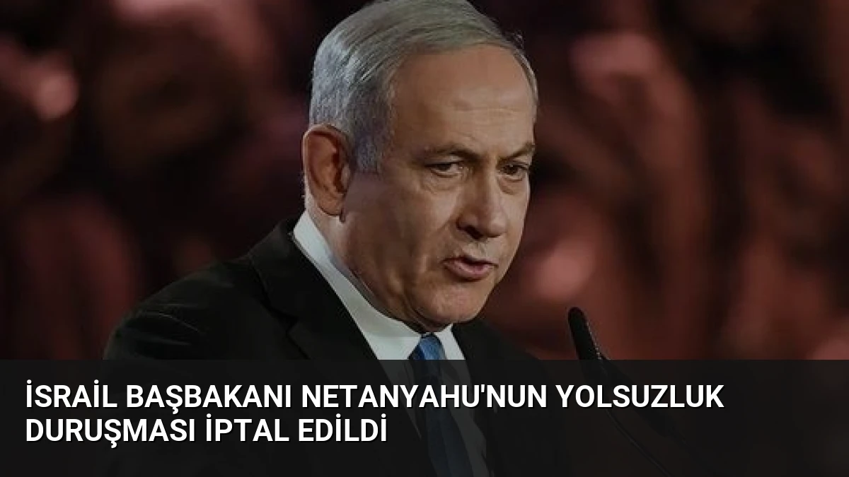 İsrail Başbakanı Netanyahu’nun yolsuzluk duruşması iptal edildi