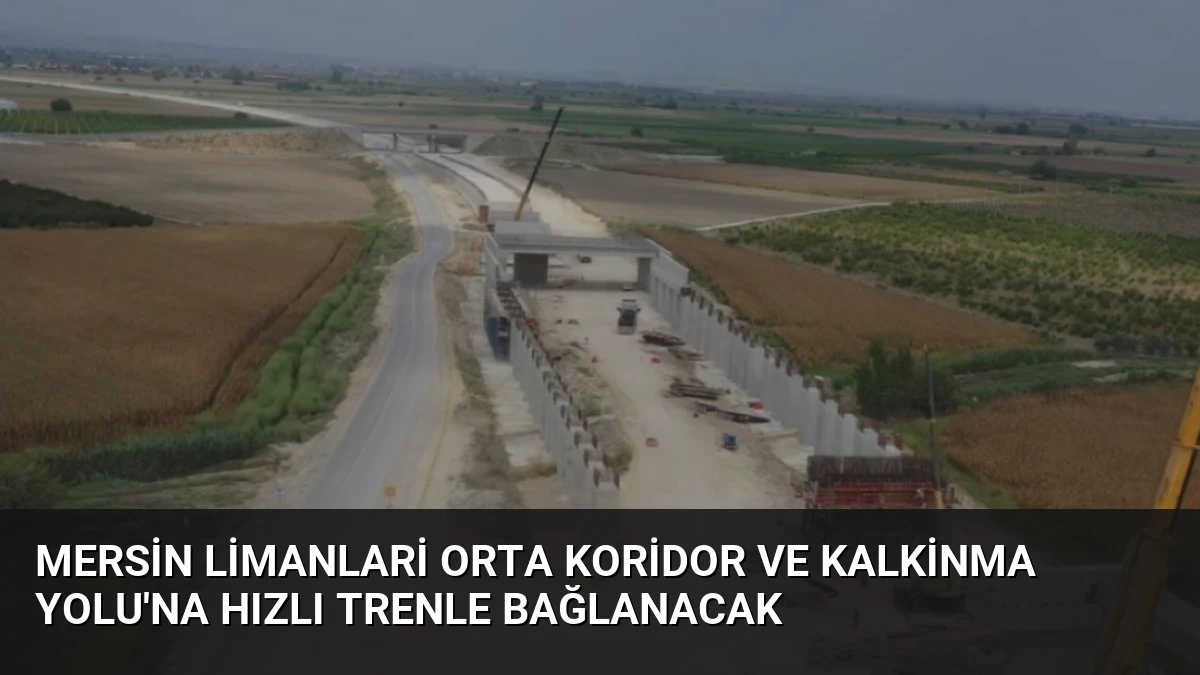 Mersin Limanlari Orta Koridor ve Kalkinma Yolu’na Hızlı Trenle Bağlanacak