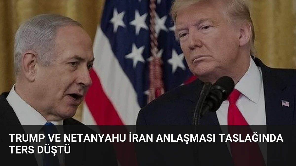 Trump ve Netanyahu İran Anlaşması Taslağında Ters Düştü