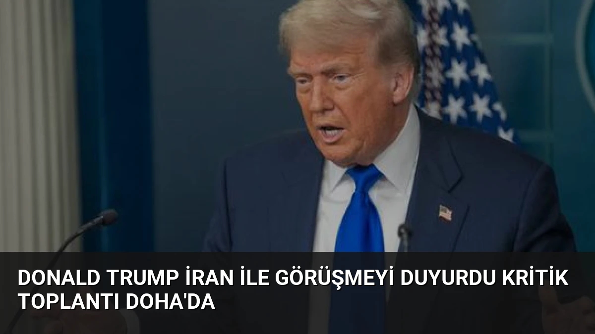 Donald Trump İran ile Görüşmeyi Duyurdu Kritik Toplantı Doha’da
