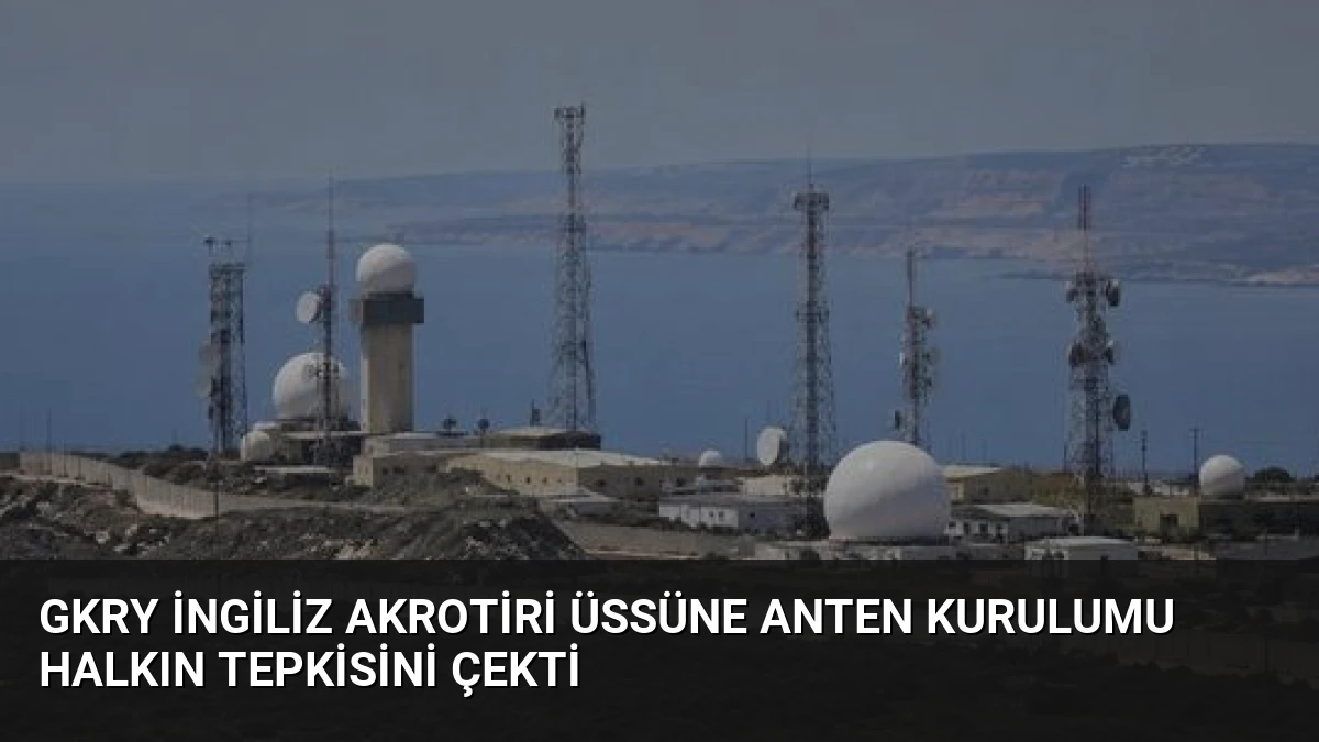GKRY İngiliz Akrotiri Üssüne Anten Kurulumu Halkın Tepkisini Çekti