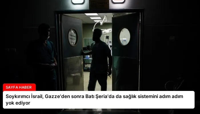 Soykırımcı İsrail, Gazze’den sonra Batı Şeria’da da sağlık sistemini adım adım yok ediyor