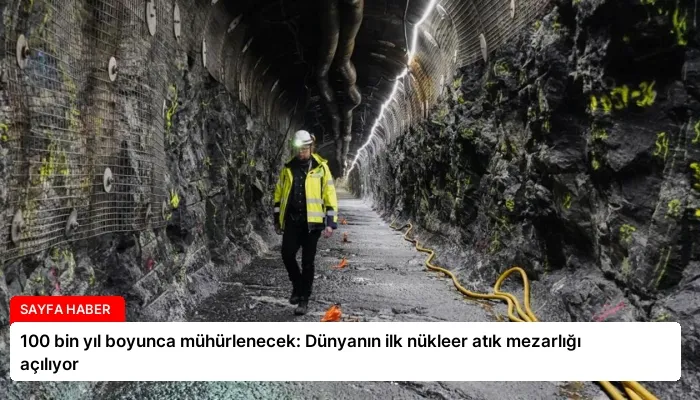 100 bin yıl boyunca mühürlenecek: Dünyanın ilk nükleer atık mezarlığı açılıyor