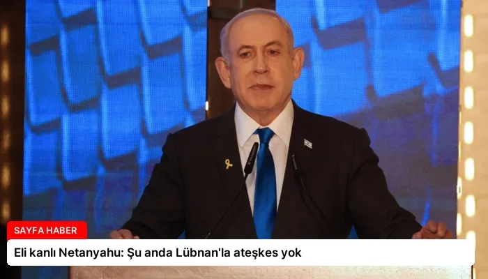 Eli kanlı Netanyahu: Şu anda Lübnan’la ateşkes yok