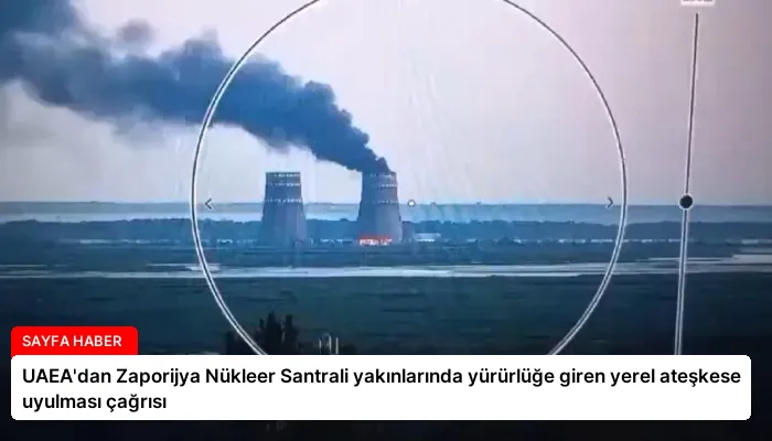 UAEA’dan Zaporijya Nükleer Santrali yakınlarında yürürlüğe giren yerel ateşkese uyulması çağrısı