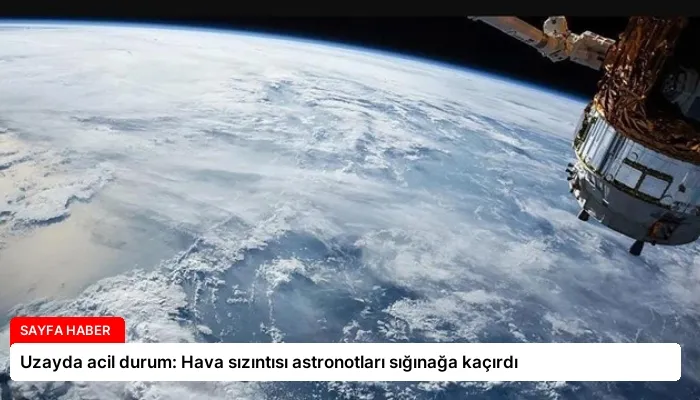 Uzayda acil durum: Hava sızıntısı astronotları sığınağa kaçırdı