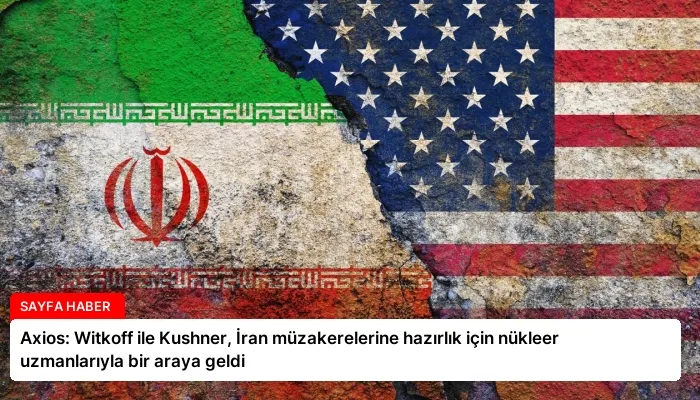 Axios: Witkoff ile Kushner, İran müzakerelerine hazırlık için nükleer uzmanlarıyla bir araya geldi