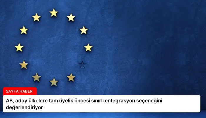 AB, aday ülkelere tam üyelik öncesi sınırlı entegrasyon seçeneğini değerlendiriyor
