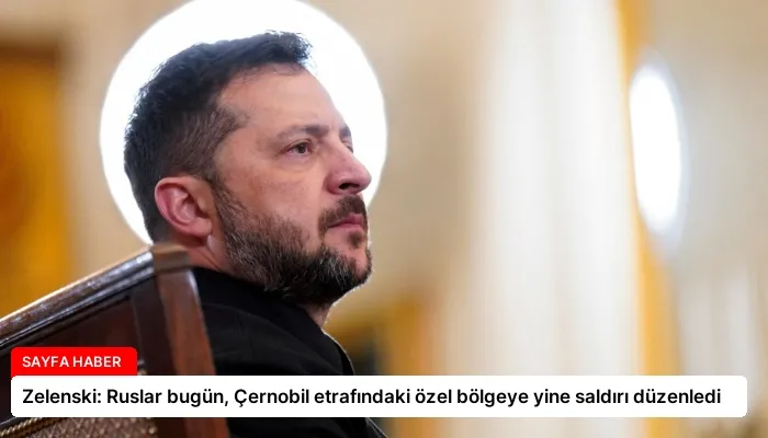 Zelenski: Ruslar bugün, Çernobil etrafındaki özel bölgeye yine saldırı düzenledi