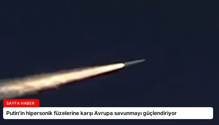 Putin’in hipersonik füzelerine karşı Avrupa savunmayı güçlendiriyor