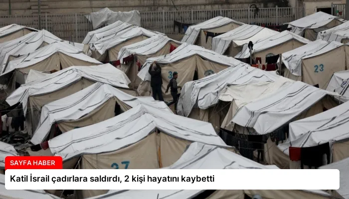 Katil İsrail çadırlara saldırdı, 2 kişi hayatını kaybetti