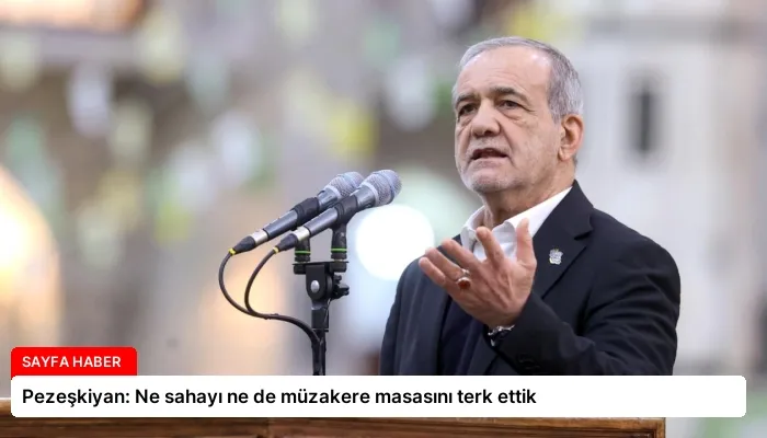 Pezeşkiyan: Ne sahayı ne de müzakere masasını terk ettik