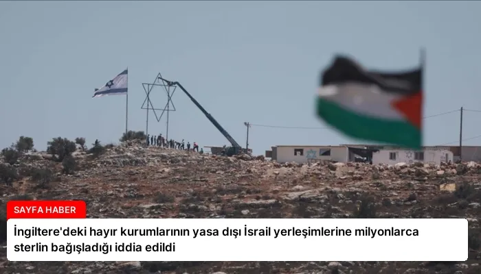 İngiltere’deki hayır kurumlarının yasa dışı İsrail yerleşimlerine milyonlarca sterlin bağışladığı iddia edildi