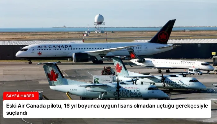 Eski Air Canada pilotu, 16 yıl boyunca uygun lisans olmadan uçtuğu gerekçesiyle suçlandı