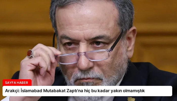Arakçi: İslamabad Mutabakat Zaptı’na hiç bu kadar yakın olmamıştık