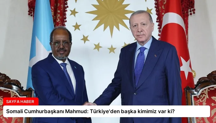 Somali Cumhurbaşkanı Mahmud: Türkiye’den başka kimimiz var ki?