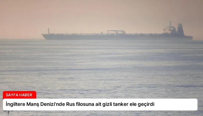 İngiltere Manş Denizi’nde Rus filosuna ait gizli tanker ele geçirdi