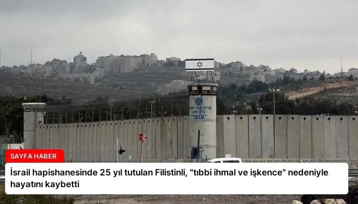 İsrail hapishanesinde 25 yıl tutulan Filistinli, “tıbbi ihmal ve işkence” nedeniyle hayatını kaybetti