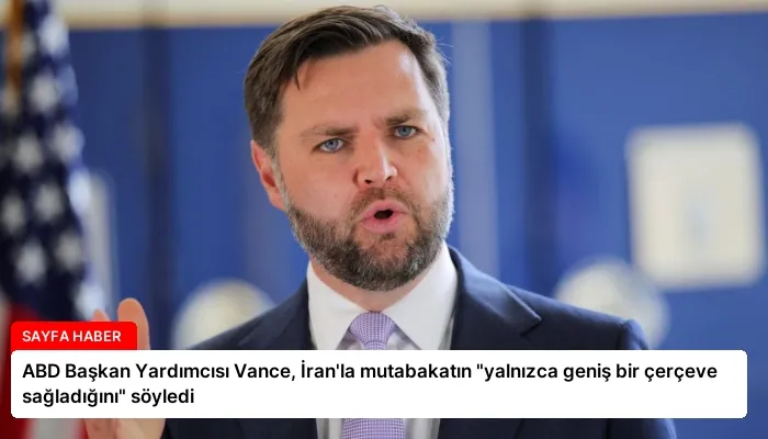 ABD Başkan Yardımcısı Vance, İran’la mutabakatın “yalnızca geniş bir çerçeve sağladığını” söyledi
