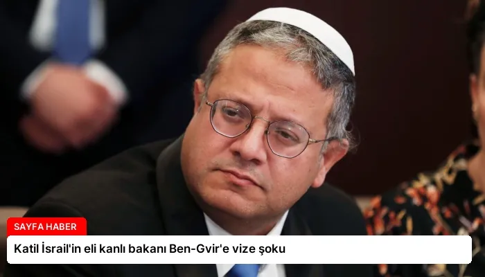 Katil İsrail’in eli kanlı bakanı Ben-Gvir’e vize şoku