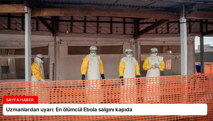 Uzmanlardan uyarı: En ölümcül Ebola salgını kapıda