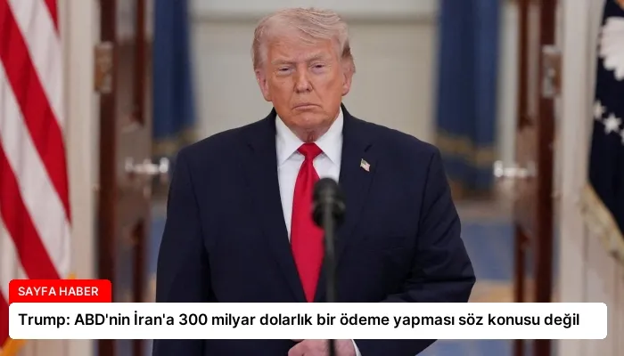 Trump: ABD’nin İran’a 300 milyar dolarlık bir ödeme yapması söz konusu değil