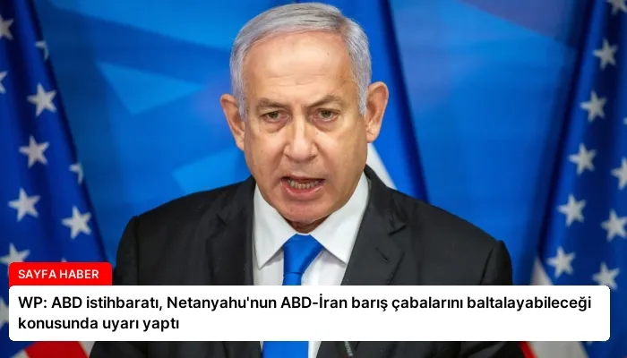 WP: ABD istihbaratı, Netanyahu’nun ABD-İran barış çabalarını baltalayabileceği konusunda uyarı yaptı
