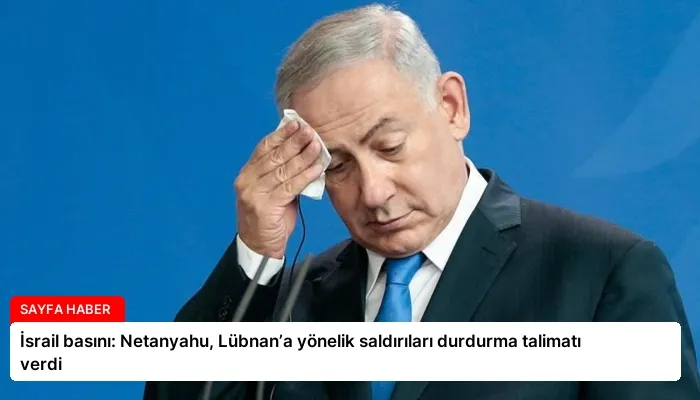 İsrail basını: Netanyahu, Lübnan’a yönelik saldırıları durdurma talimatı verdi