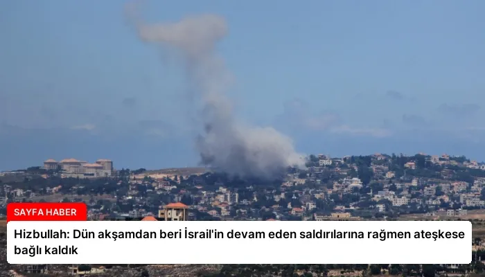Hizbullah: Dün akşamdan beri İsrail’in devam eden saldırılarına rağmen ateşkese bağlı kaldık