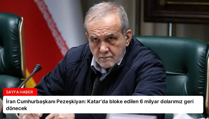 İran Cumhurbaşkanı Pezeşkiyan: Katar’da bloke edilen 6 milyar dolarımız geri dönecek